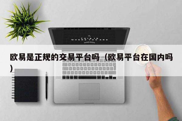 欧意易易是正规的交易平台吗_欧意易易平台在国内吗-第2张图片-欧意下载